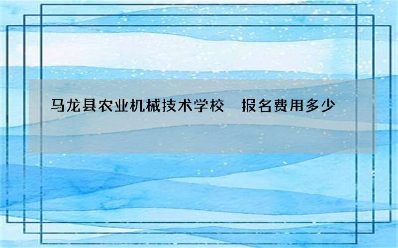 马龙县农业机械技术学校　报名费用多少